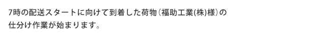 7時の配送スタートに向けて到着した荷物（福助工業(株)様）の仕分け作業が始まります。