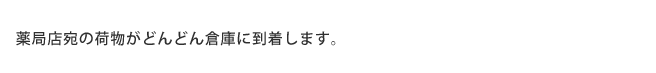 薬局店宛の荷物がどんどん倉庫に到着します。